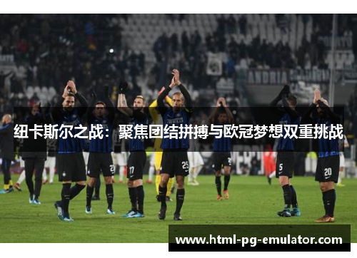 纽卡斯尔之战:聚焦团结拼搏与欧冠梦想双重挑战 纽卡斯尔之战:聚焦团结拼搏与欧冠梦想双重挑战