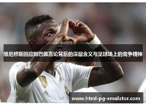 维尼修斯回应姆巴佩言论背后的深层含义与足球场上的竞争精神 维尼修斯回应姆巴佩言论背后的深层含义与足球场上的竞争精神