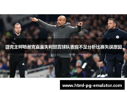 捷克主帅哈谢克直面失利坦言球队表现不足分析比赛失误原因 捷克主帅哈谢克直面失利坦言球队表现不足分析比赛失误原因