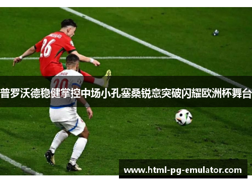 普罗沃德稳健掌控中场小孔塞桑锐意突破闪耀欧洲杯舞台 普罗沃德稳健掌控中场小孔塞桑锐意突破闪耀欧洲杯舞台