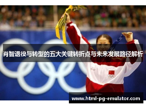 肖智退役与转型的五大关键转折点与未来发展路径解析