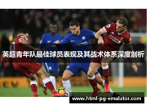英超青年队最佳球员表现及其战术体系深度剖析 英超青年队最佳球员表现及其战术体系深度剖析