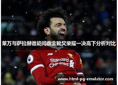 莱万与萨拉赫谁能问鼎金靴奖荣耀一决高下分析对比 莱万与萨拉赫谁能问鼎金靴奖荣耀一决高下分析对比