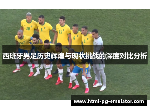 西班牙男足历史辉煌与现状挑战的深度对比分析 西班牙男足历史辉煌与现状挑战的深度对比分析