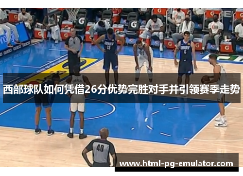 西部球队如何凭借26分优势完胜对手并引领赛季走势 西部球队如何凭借26分优势完胜对手并引领赛季走势