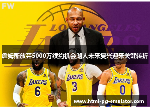 詹姆斯放弃5000万续约机会湖人未来复兴迎来关键转折 詹姆斯放弃5000万续约机会湖人未来复兴迎来关键转折