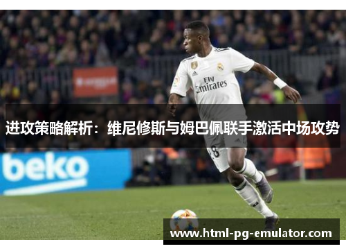 进攻策略解析:维尼修斯与姆巴佩联手激活中场攻势 进攻策略解析:维尼修斯与姆巴佩联手激活中场攻势
