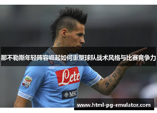 那不勒斯年轻阵容崛起如何重塑球队战术风格与比赛竞争力 那不勒斯年轻阵容崛起如何重塑球队战术风格与比赛竞争力