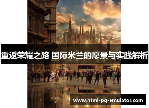 重返荣耀之路 国际米兰的愿景与实践解析 重返荣耀之路 国际米兰的愿景与实践解析