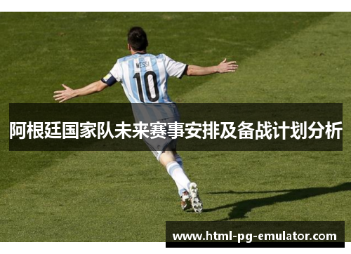 阿根廷国家队未来赛事安排及备战计划分析 阿根廷国家队未来赛事安排及备战计划分析