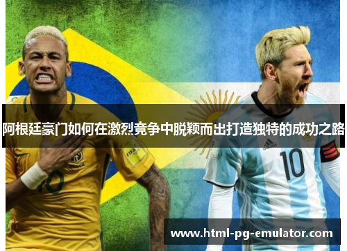 阿根廷豪门如何在激烈竞争中脱颖而出打造独特的成功之路 阿根廷豪门如何在激烈竞争中脱颖而出打造独特的成功之路