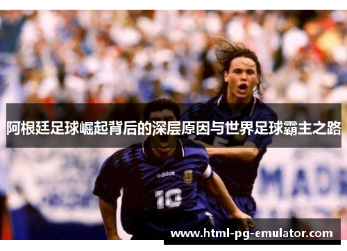 阿根廷足球崛起背后的深层原因与世界足球霸主之路