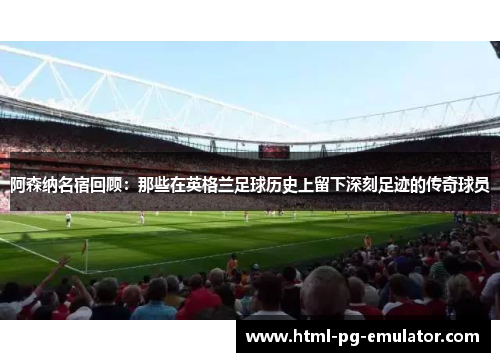 阿森纳名宿回顾:那些在英格兰足球历史上留下深刻足迹的传奇球员 阿森纳名宿回顾:那些在英格兰足球历史上留下深刻足迹的传奇球员