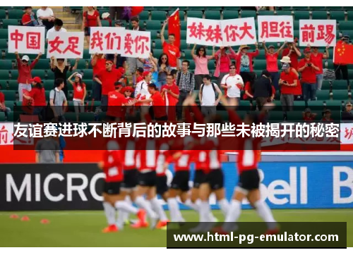 友谊赛进球不断背后的故事与那些未被揭开的秘密 友谊赛进球不断背后的故事与那些未被揭开的秘密
