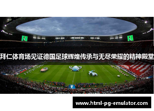 拜仁体育场见证德国足球辉煌传承与无尽荣耀的精神殿堂 拜仁体育场见证德国足球辉煌传承与无尽荣耀的精神殿堂