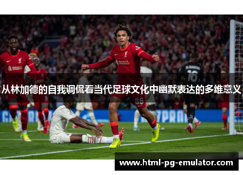 从林加德的自我调侃看当代足球文化中幽默表达的多维意义 从林加德的自我调侃看当代足球文化中幽默表达的多维意义