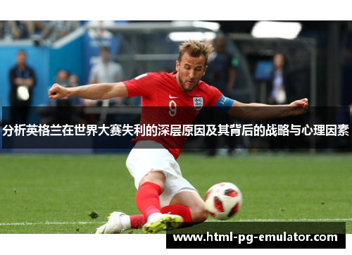 分析英格兰在世界大赛失利的深层原因及其背后的战略与心理因素 分析英格兰在世界大赛失利的深层原因及其背后的战略与心理因素