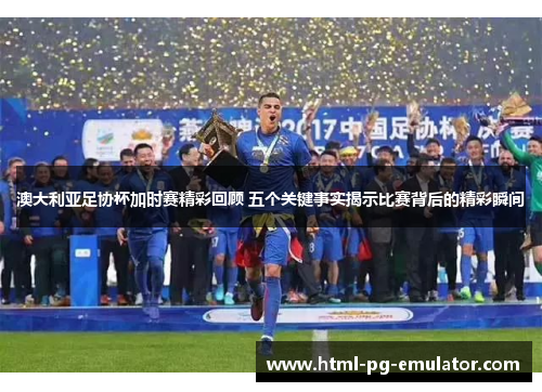 澳大利亚足协杯加时赛精彩回顾 五个关键事实揭示比赛背后的精彩瞬间