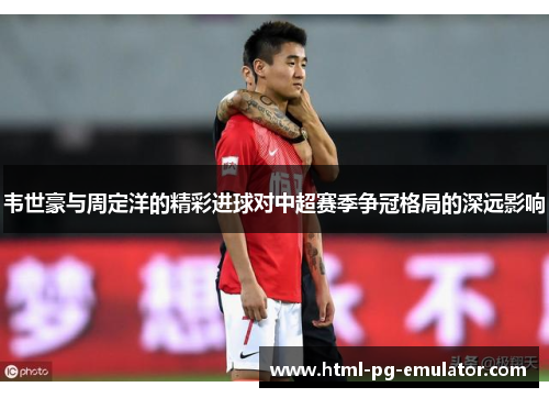 韦世豪与周定洋的精彩进球对中超赛季争冠格局的深远影响