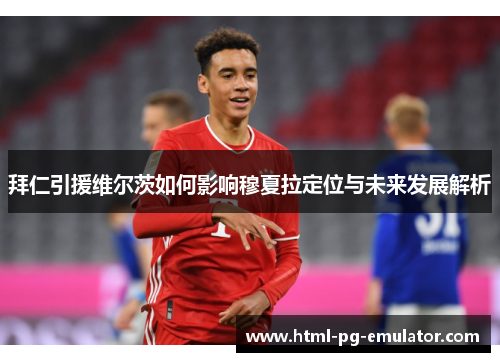 拜仁引援维尔茨如何影响穆夏拉定位与未来发展解析