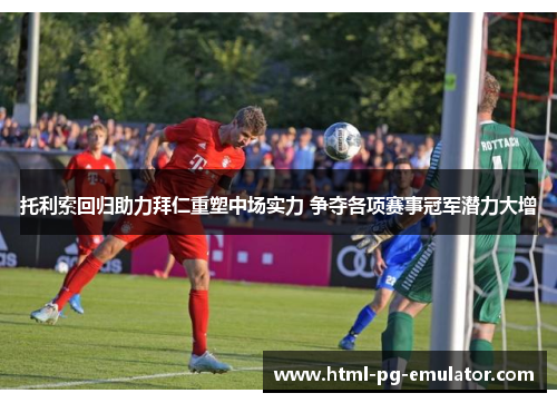 托利索回归助力拜仁重塑中场实力 争夺各项赛事冠军潜力大增