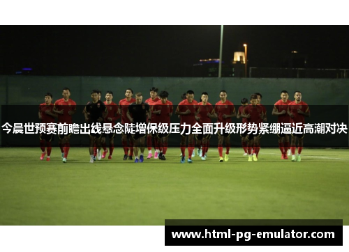 今晨世预赛前瞻出线悬念陡增保级压力全面升级形势紧绷逼近高潮对决