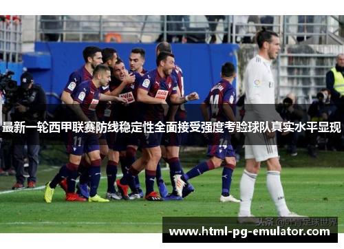 最新一轮西甲联赛防线稳定性全面接受强度考验球队真实水平显现