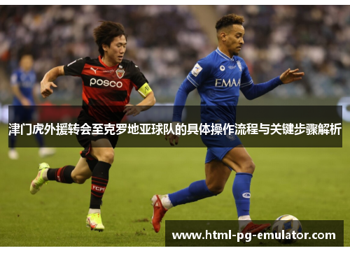 津门虎外援转会至克罗地亚球队的具体操作流程与关键步骤解析