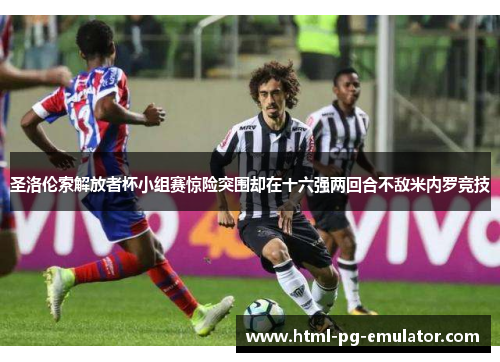 圣洛伦索解放者杯小组赛惊险突围却在十六强两回合不敌米内罗竞技