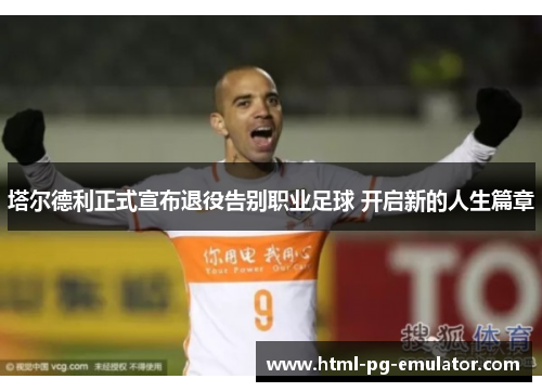 塔尔德利正式宣布退役告别职业足球 开启新的人生篇章