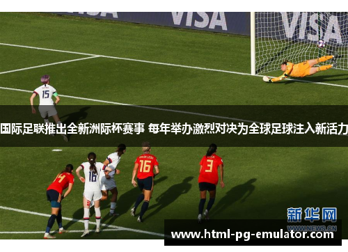 国际足联推出全新洲际杯赛事 每年举办激烈对决为全球足球注入新活力