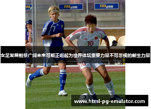 女足发展前景广阔未来可期正崛起为世界体坛重要力量不可忽视的新生力量