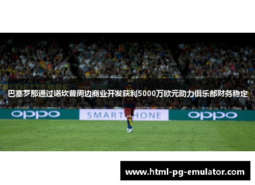 巴塞罗那通过诺坎普周边商业开发获利5000万欧元助力俱乐部财务稳定