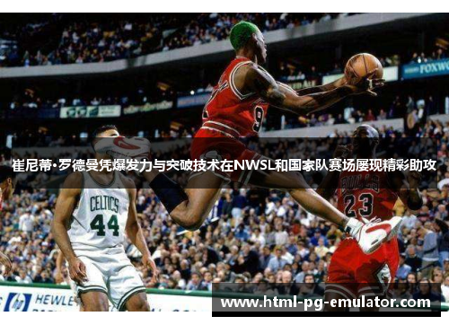 崔尼蒂·罗德曼凭爆发力与突破技术在NWSL和国家队赛场屡现精彩助攻