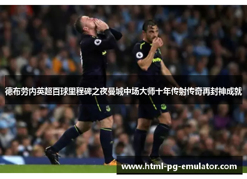 德布劳内英超百球里程碑之夜曼城中场大师十年传射传奇再封神成就