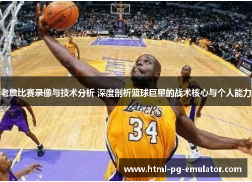 老詹比赛录像与技术分析 深度剖析篮球巨星的战术核心与个人能力